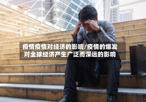 疫情疫情对经济的影响/疫情的爆发对全球经济产生广泛而深远的影响-第2张图片