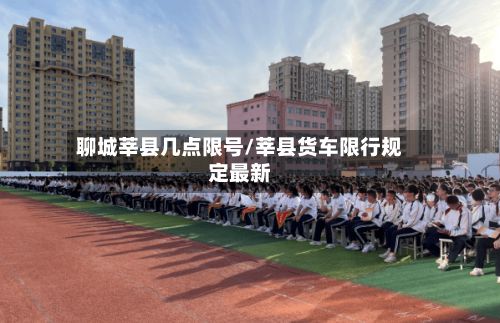 聊城莘县几点限号/莘县货车限行规定最新