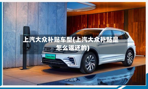 上汽大众补贴车型(上汽大众补贴是怎么返还的)