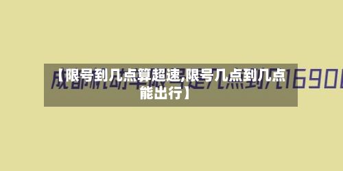 【限号到几点算超速,限号几点到几点能出行】-第2张图片