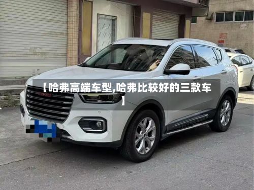 【哈弗高端车型,哈弗比较好的三款车】