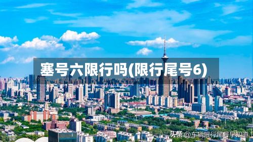 塞号六限行吗(限行尾号6)-第3张图片