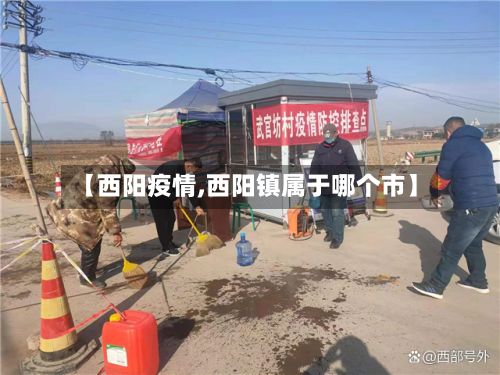 【西阳疫情,西阳镇属于哪个市】