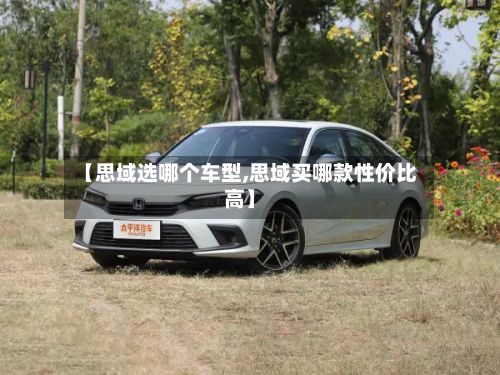 【思域选哪个车型,思域买哪款性价比高】