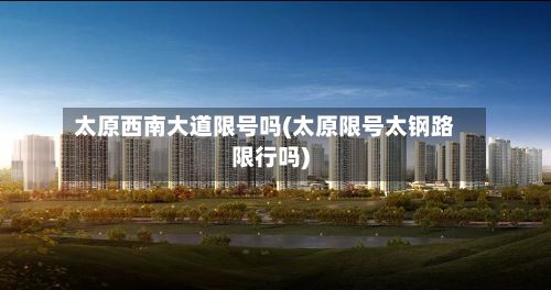 太原西南大道限号吗(太原限号太钢路限行吗)-第2张图片