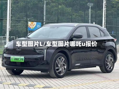 车型图片L/车型图片哪吒u报价