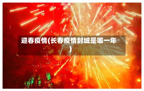 迎春疫情(长春疫情封城是哪一年)