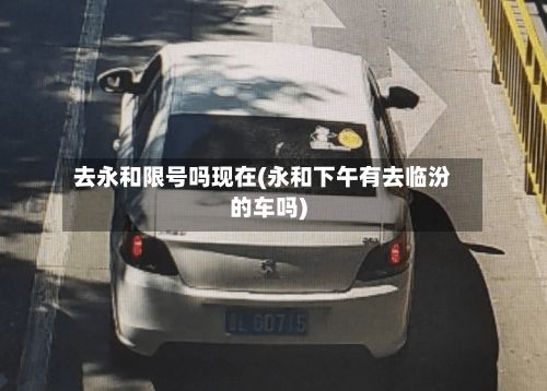 去永和限号吗现在(永和下午有去临汾的车吗)-第2张图片