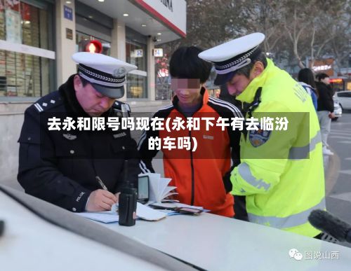 去永和限号吗现在(永和下午有去临汾的车吗)