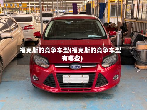 福克斯的竞争车型(福克斯的竞争车型有哪些)