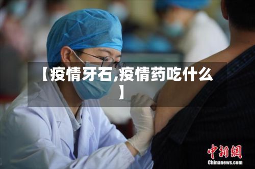 【疫情牙石,疫情药吃什么】