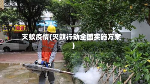 灭蚊疫情(灭蚊行动全国实施方案)-第2张图片