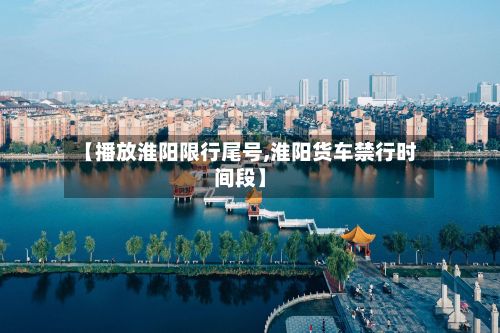 【播放淮阳限行尾号,淮阳货车禁行时间段】-第2张图片