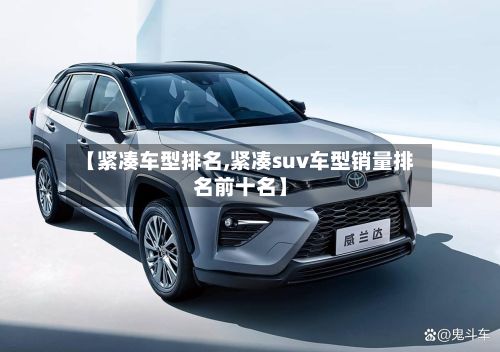 【紧凑车型排名,紧凑suv车型销量排名前十名】-第2张图片