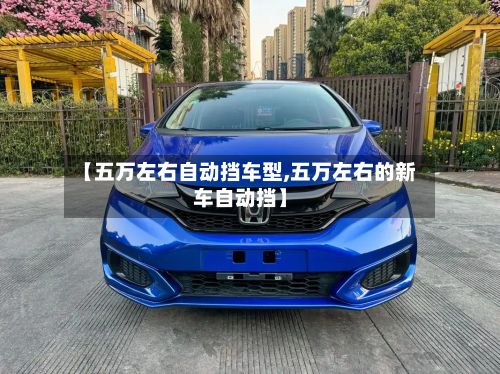 【五万左右自动挡车型,五万左右的新车自动挡】