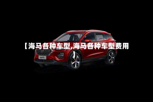 【海马各种车型,海马各种车型费用】-第3张图片