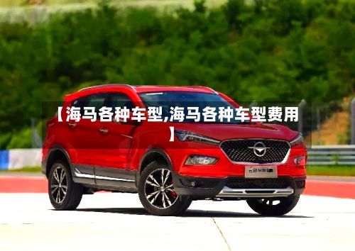【海马各种车型,海马各种车型费用】