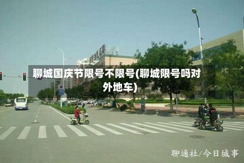 聊城国庆节限号不限号(聊城限号吗对外地车)-第2张图片