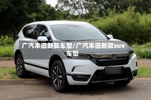 广汽本田新款车型/广汽本田新款suv车型