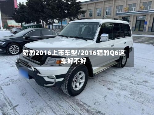 猎豹2016上市车型/2016猎豹Q6这车好不好