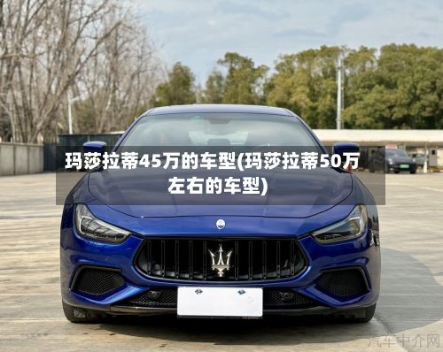 玛莎拉蒂45万的车型(玛莎拉蒂50万左右的车型)-第2张图片