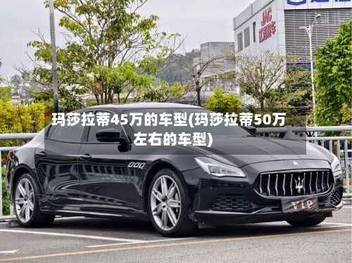 玛莎拉蒂45万的车型(玛莎拉蒂50万左右的车型)