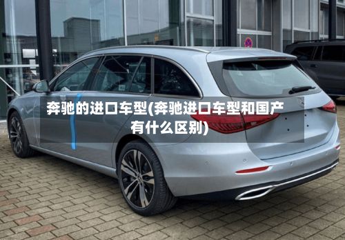 奔驰的进口车型(奔驰进口车型和国产有什么区别)