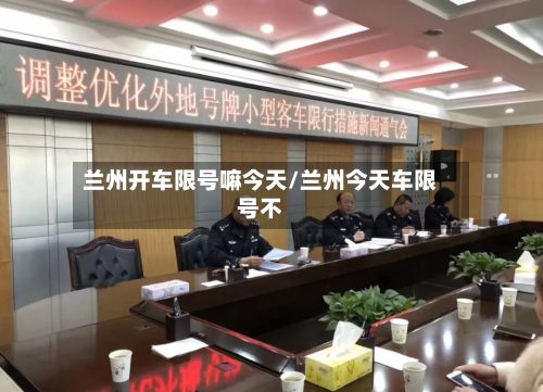 兰州开车限号嘛今天/兰州今天车限号不-第3张图片