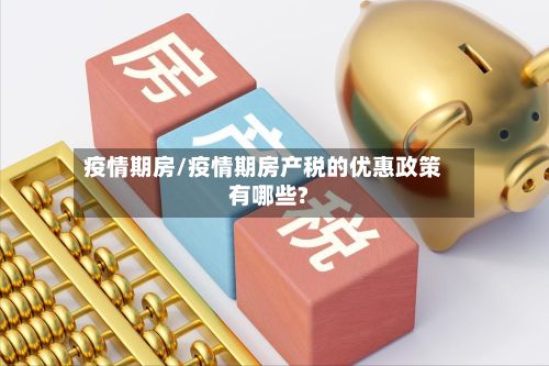 疫情期房/疫情期房产税的优惠政策有哪些?-第2张图片