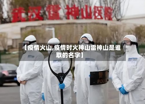 【疫情火山,疫情时火神山雷神山是谁取的名字】-第2张图片