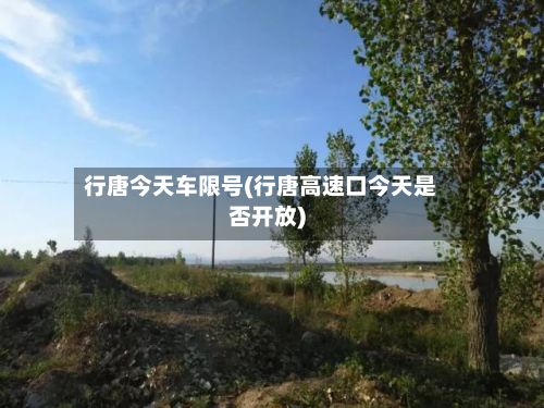 行唐今天车限号(行唐高速口今天是否开放)