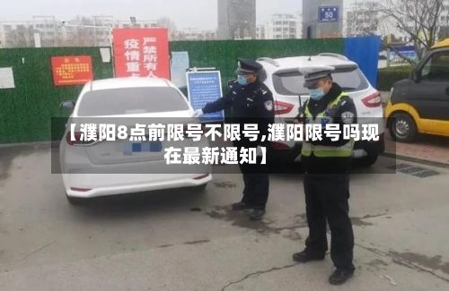 【濮阳8点前限号不限号,濮阳限号吗现在最新通知】-第2张图片