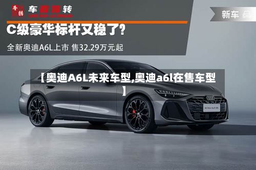【奥迪A6L未来车型,奥迪a6l在售车型】