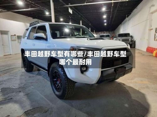 丰田越野车型有哪些/丰田越野车型哪个最耐用