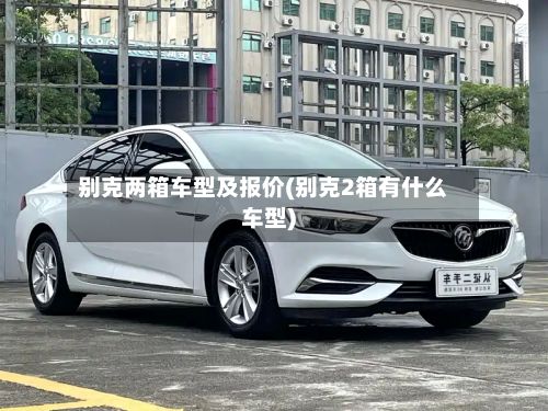 别克两箱车型及报价(别克2箱有什么车型)-第3张图片